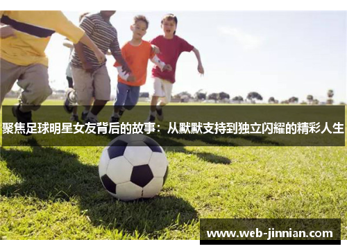 聚焦足球明星女友背后的故事：从默默支持到独立闪耀的精彩人生