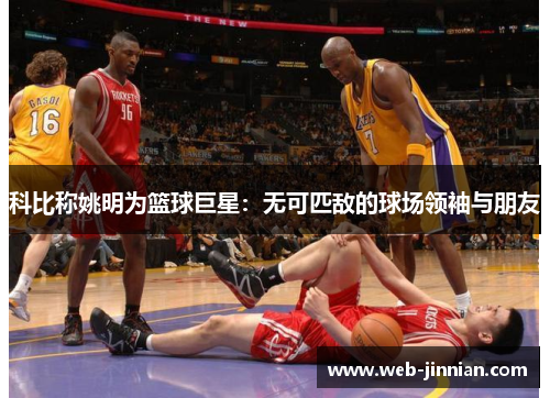 科比称姚明为篮球巨星：无可匹敌的球场领袖与朋友