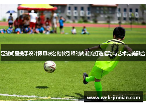 足球明星携手设计限量联名鞋款引领时尚潮流打造运动与艺术完美融合