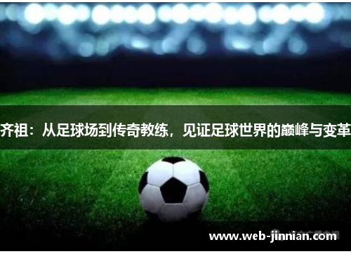 齐祖：从足球场到传奇教练，见证足球世界的巅峰与变革
