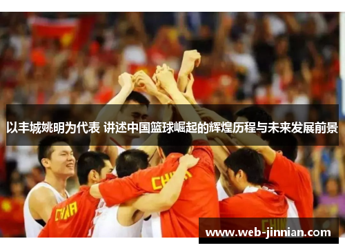 以丰城姚明为代表 讲述中国篮球崛起的辉煌历程与未来发展前景