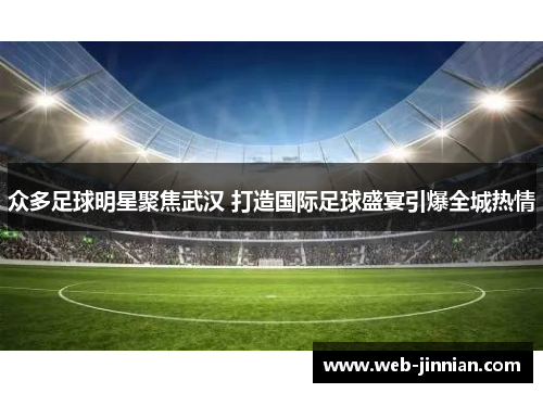 众多足球明星聚焦武汉 打造国际足球盛宴引爆全城热情