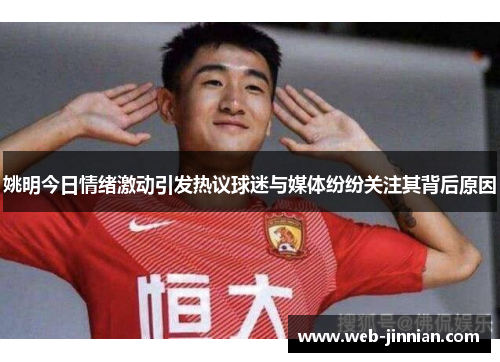 姚明今日情绪激动引发热议球迷与媒体纷纷关注其背后原因