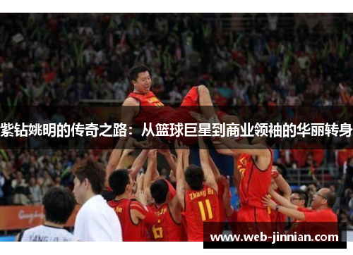 紫钻姚明的传奇之路：从篮球巨星到商业领袖的华丽转身