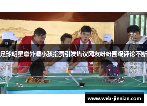 足球明星意外遭小孩指责引发热议网友纷纷围观评论不断