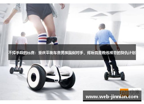 不择手段的比赛：重庆平衡车赛男孩踹倒对手，背后竟是教练授意的复仇计划
