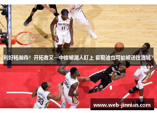 利好杨瀚森！开拓者又一中锋被湖人盯上 霍勒迪也可能被送往洛城？